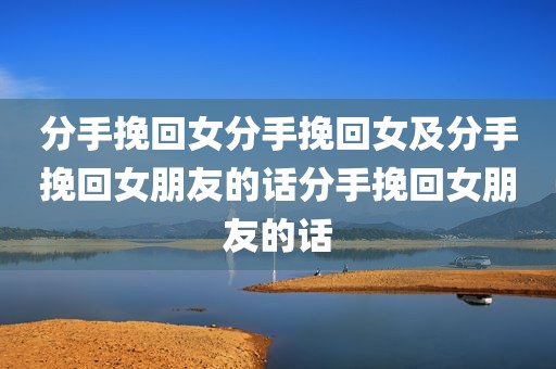分手挽回女分手挽回女及分手挽回女朋友的话分手挽回女朋友的话