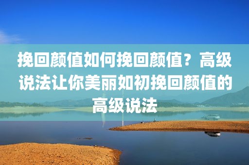 挽回颜值如何挽回颜值？高级说法让你美丽如初挽回颜值的高级说法