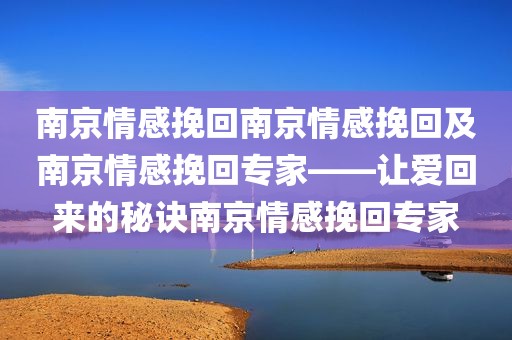 南京情感挽回南京情感挽回及南京情感挽回专家——让爱回来的秘诀南京情感挽回专家