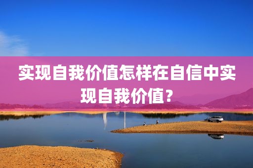 实现自我价值怎样在自信中实现自我价值？