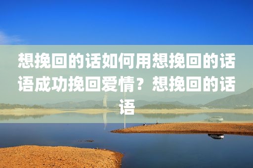 想挽回的话如何用想挽回的话语成功挽回爱情？想挽回的话语