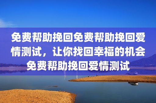免费帮助挽回免费帮助挽回爱情测试，让你找回幸福的机会免费帮助挽回爱情测试