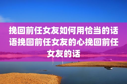 挽回前任女友如何用恰当的话语挽回前任女友的心挽回前任女友的话