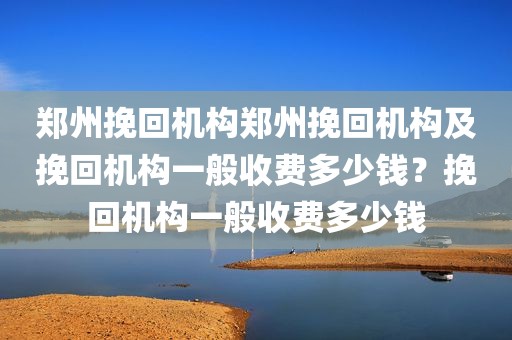 郑州挽回机构郑州挽回机构及挽回机构一般收费多少钱？挽回机构一般收费多少钱