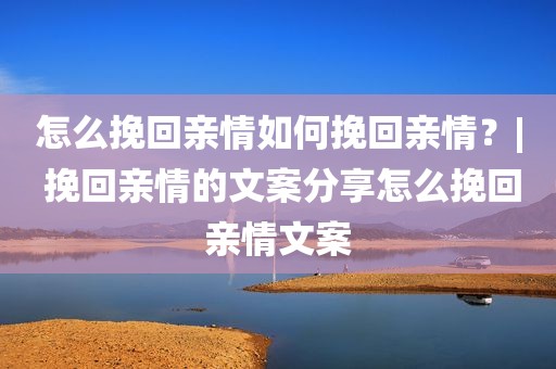 怎么挽回亲情如何挽回亲情？| 挽回亲情的文案分享怎么挽回亲情文案