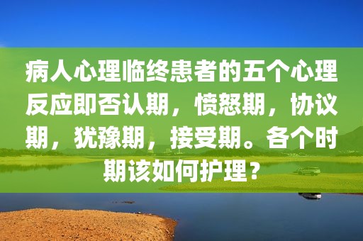 病人心理临终患者的五个心理反应即否认期，愤怒期，协议期，犹豫期，接受期。各个时期该如何护理？