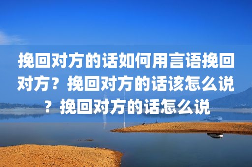 挽回对方的话如何用言语挽回对方？挽回对方的话该怎么说？挽回对方的话怎么说