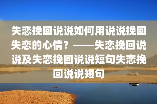失恋挽回说说如何用说说挽回失恋的心情？——失恋挽回说说及失恋挽回说说短句失恋挽回说说短句
