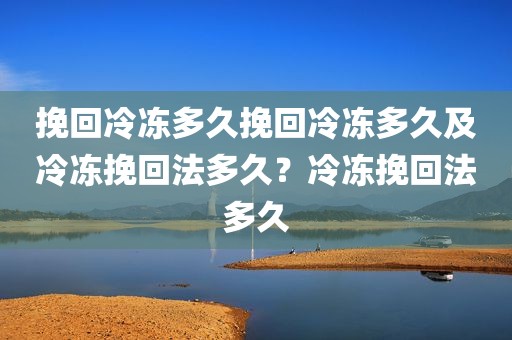 挽回冷冻多久挽回冷冻多久及冷冻挽回法多久？冷冻挽回法多久