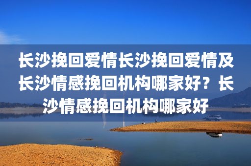 长沙挽回爱情长沙挽回爱情及长沙情感挽回机构哪家好？长沙情感挽回机构哪家好