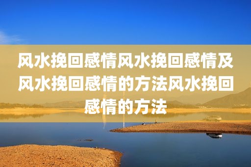 风水挽回感情风水挽回感情及风水挽回感情的方法风水挽回感情的方法