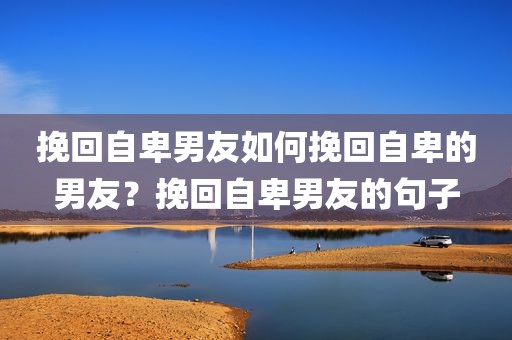 挽回自卑男友如何挽回自卑的男友？挽回自卑男友的句子