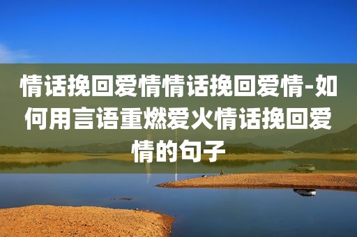 情话挽回爱情情话挽回爱情-如何用言语重燃爱火情话挽回爱情的句子