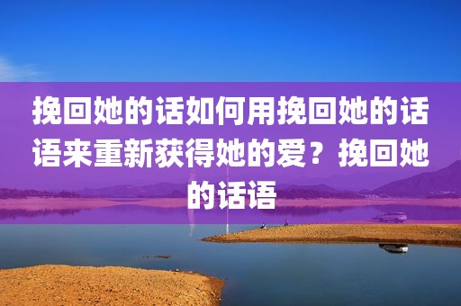 挽回她的话如何用挽回她的话语来重新获得她的爱？挽回她的话语