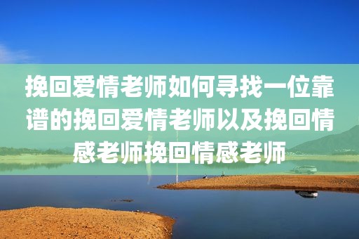 挽回爱情老师如何寻找一位靠谱的挽回爱情老师以及挽回情感老师挽回情感老师