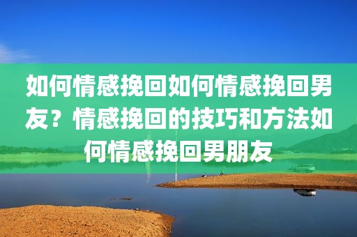 如何情感挽回如何情感挽回男友？情感挽回的技巧和方法如何情感挽回男朋友
