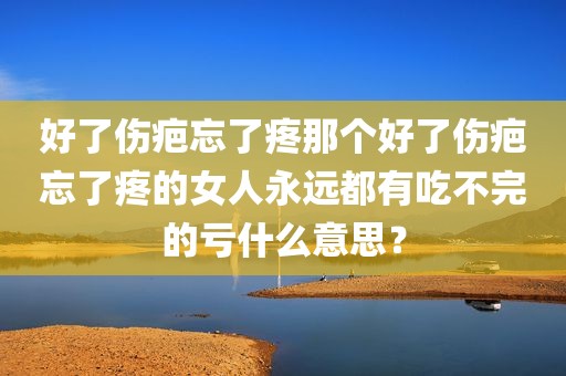 好了伤疤忘了疼那个好了伤疤忘了疼的女人永远都有吃不完的亏什么意思？