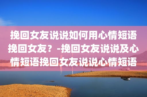挽回女友说说如何用心情短语挽回女友？-挽回女友说说及心情短语挽回女友说说心情短语