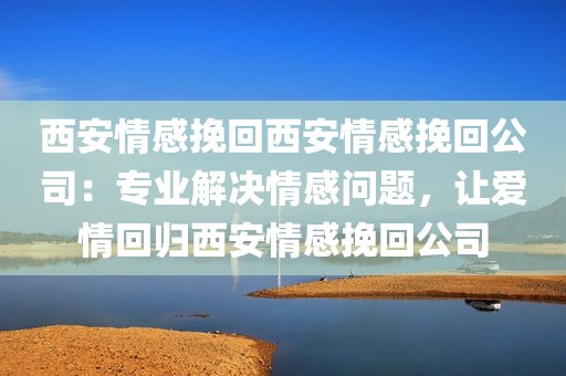 西安情感挽回西安情感挽回公司：专业解决情感问题，让爱情回归西安情感挽回公司