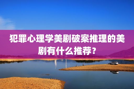 犯罪心理学美剧破案推理的美剧有什么推荐？