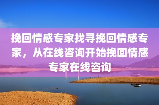 挽回情感专家找寻挽回情感专家，从在线咨询开始挽回情感专家在线咨询