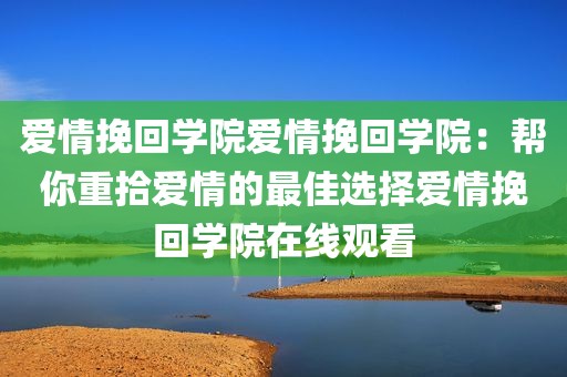 爱情挽回学院爱情挽回学院：帮你重拾爱情的最佳选择爱情挽回学院在线观看