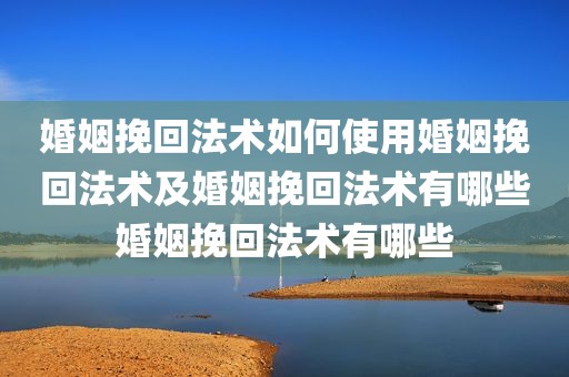 婚姻挽回法术如何使用婚姻挽回法术及婚姻挽回法术有哪些婚姻挽回法术有哪些