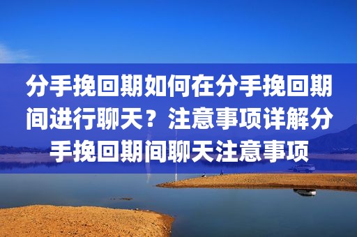 分手挽回期如何在分手挽回期间进行聊天？注意事项详解分手挽回期间聊天注意事项