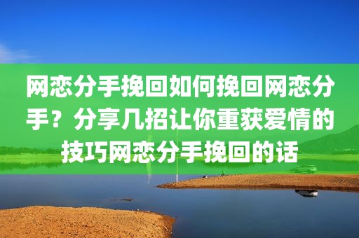 网恋分手挽回如何挽回网恋分手？分享几招让你重获爱情的技巧网恋分手挽回的话