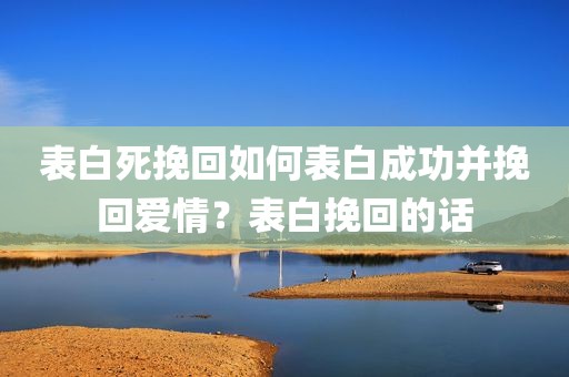 表白死挽回如何表白成功并挽回爱情？表白挽回的话