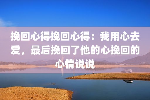 挽回心得挽回心得：我用心去爱，最后挽回了他的心挽回的心情说说