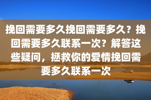 挽回需要多久挽回需要多久？挽回需要多久联系一次？解答这些疑问，拯救你的爱情挽回需要多久联系一次