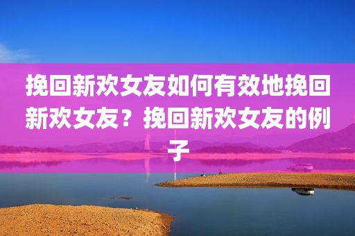 挽回新欢女友如何有效地挽回新欢女友？挽回新欢女友的例子