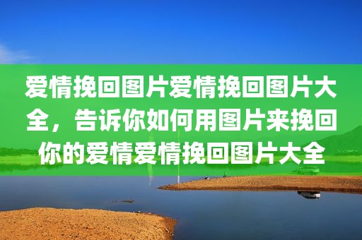 爱情挽回图片爱情挽回图片大全，告诉你如何用图片来挽回你的爱情爱情挽回图片大全