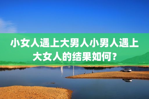 小女人遇上大男人小男人遇上大女人的结果如何？