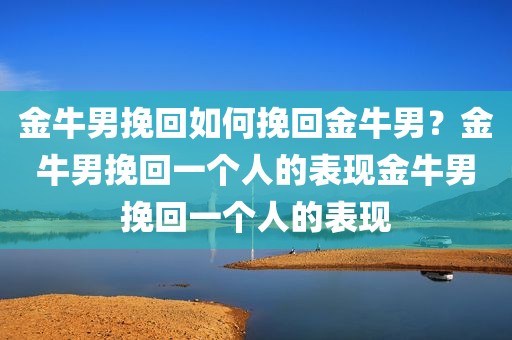 金牛男挽回如何挽回金牛男？金牛男挽回一个人的表现金牛男挽回一个人的表现