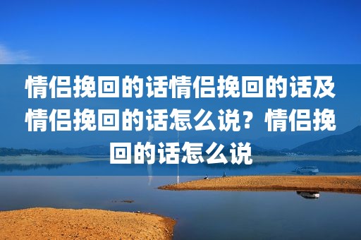 情侣挽回的话情侣挽回的话及情侣挽回的话怎么说？情侣挽回的话怎么说