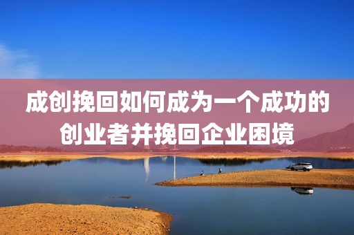 成创挽回如何成为一个成功的创业者并挽回企业困境