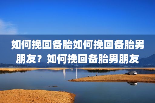 如何挽回备胎如何挽回备胎男朋友？如何挽回备胎男朋友