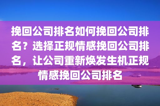 挽回公司排名如何挽回公司排名？选择正规情感挽回公司排名，让公司重新焕发生机正规情感挽回公司排名
