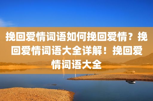 挽回爱情词语如何挽回爱情？挽回爱情词语大全详解！挽回爱情词语大全