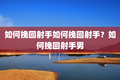 如何挽回射手如何挽回射手？如何挽回射手男