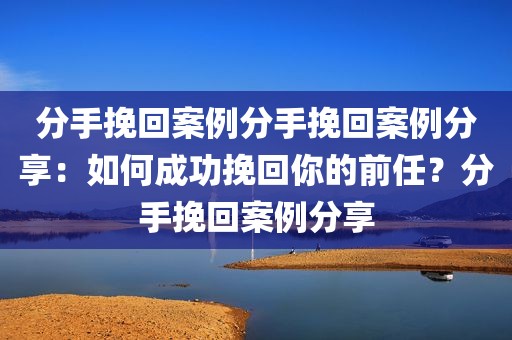 分手挽回案例分手挽回案例分享：如何成功挽回你的前任？分手挽回案例分享