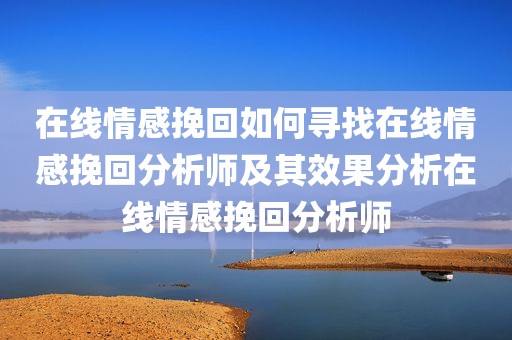 在线情感挽回如何寻找在线情感挽回分析师及其效果分析在线情感挽回分析师