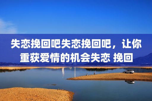 失恋挽回吧失恋挽回吧，让你重获爱情的机会失恋 挽回