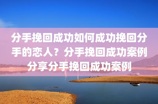 分手挽回成功如何成功挽回分手的恋人？分手挽回成功案例分享分手挽回成功案例