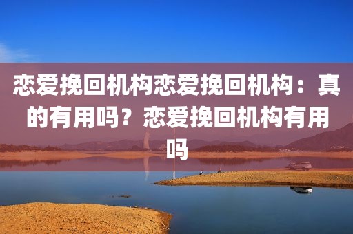 恋爱挽回机构恋爱挽回机构：真的有用吗？恋爱挽回机构有用吗