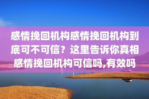 感情挽回机构感情挽回机构到底可不可信？这里告诉你真相感情挽回机构可信吗,有效吗