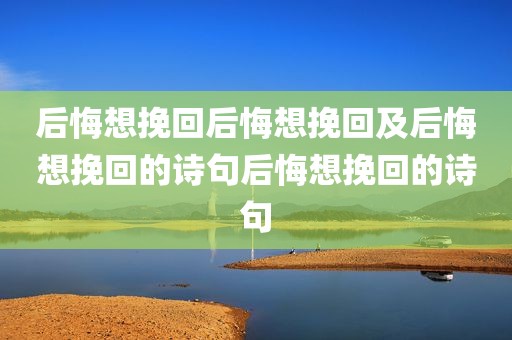 后悔想挽回后悔想挽回及后悔想挽回的诗句后悔想挽回的诗句