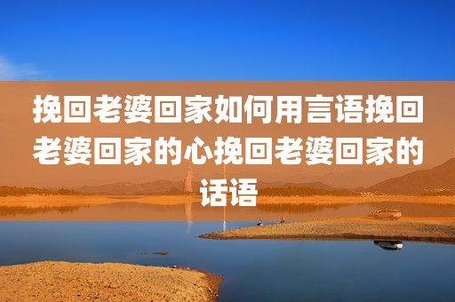 挽回老婆回家如何用言语挽回老婆回家的心挽回老婆回家的话语
